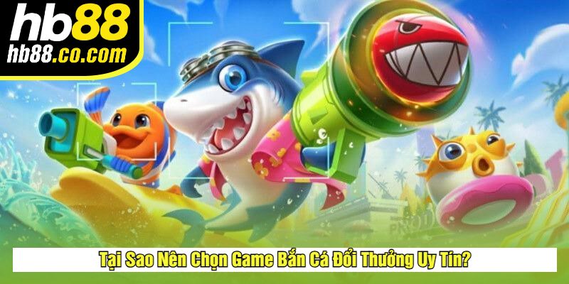 Tại Sao Nên Chọn Game Bắn Cá Đổi Thưởng Uy Tín?