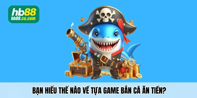 Bạn hiểu thế nào về tựa game bắn cá ăn tiền?